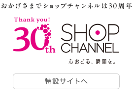 おかげさまでショップチャンネルは30周年　心おどる、瞬間を。ショップチャンネル　30周年特設サイトを見る