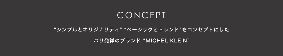 CONCEPT “シンプルとオリジナリティ”“ベーシックとトレンド”をコンセプトにしたパリ発祥のブランド“MICHEL KLEIN”