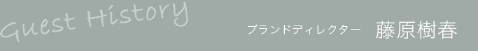 Guest History ブランドディレクター 藤原樹春