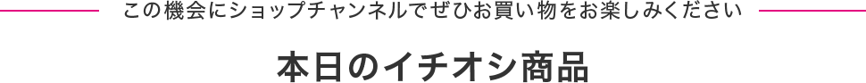 この機会にショップチャンネルでぜひお買い物をお楽しみください 本日のイチオシ商品