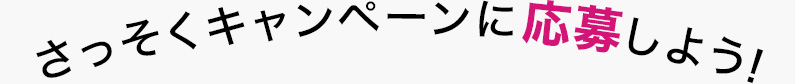 さっそくキャンペーンに応募しよう！