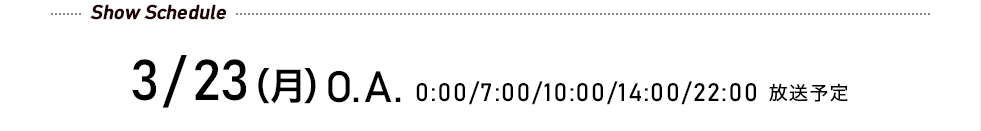 先行予約受付中! 3/23(月)O.A. 0:00/7:00/10:00/14:00/22:00 放送予定