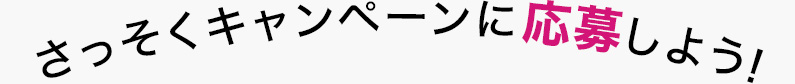 さっそくキャンペーンに応募しよう!
