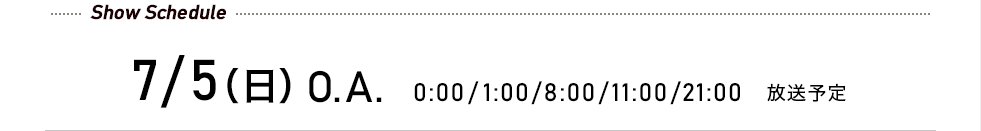先行予約受付中! 7/5(日)O.A. 0:00/1:00/8:00/11:00/21:00 放送予定