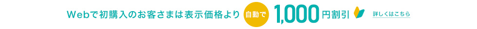 Webで初購入のお客さまは表示価格より自動で1000円割引 詳しくはこちら