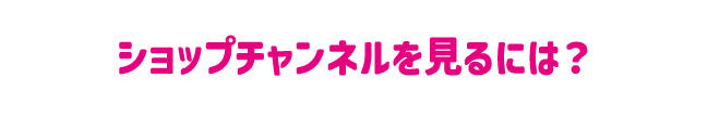ショップチャンネルを見るには？