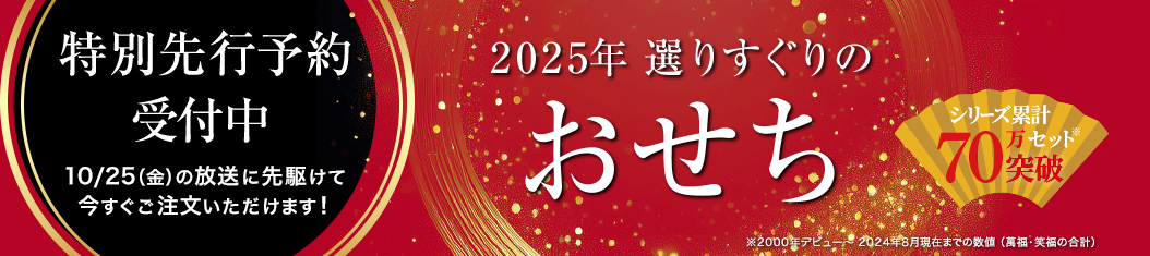 特別先行予約受付中 10/25（金）の放送に先駆けて今すぐご注文いただけます！　2025年 選りすぐりのおせち　シリーズ累計70万セット突破 ※2000年デビュー～2024年8月現在までの数値（萬福・笑福の合計）