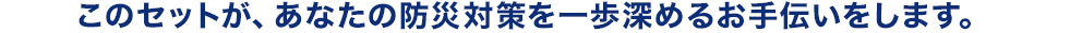 このセットが、あなたの防災対策を一歩深めるお手伝いをします。