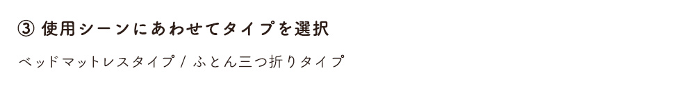 3.使用シーンにあわせてタイプを選択　ベッドマットレスタイプ / ふとん三つ折りタイプ
