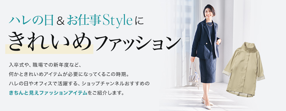 ハレの日＆お仕事Styleにきれいめファッション　入卒式や、職場での新年度など、何かときれいめアイテムが必要になってくるこの時期。ハレの日やオフィスで活躍する、ショップチャンネルおすすめのきちんと見えファッションアイテムをご紹介します