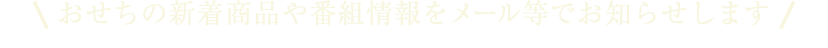 おせちの新着商品や番組情報をメール等でお知らせします